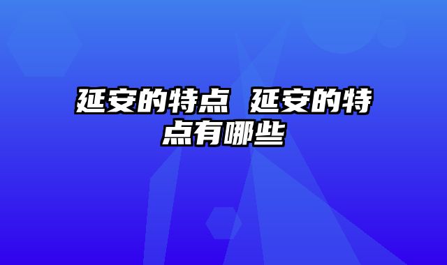 延安的特点 延安的特点有哪些