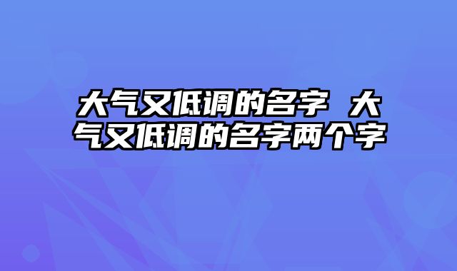 大气又低调的名字 大气又低调的名字两个字