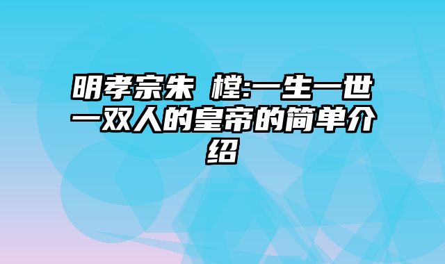 明孝宗朱祐樘:一生一世一双人的皇帝的简单介绍