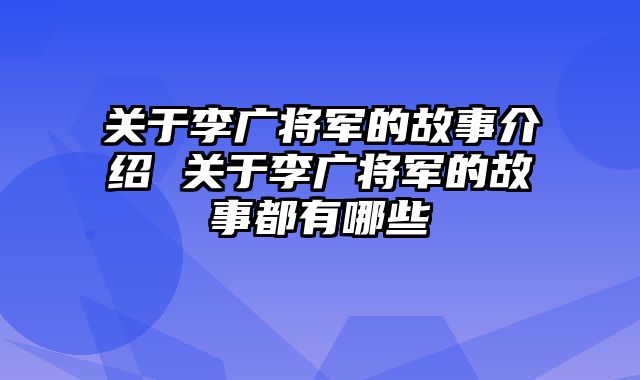关于李广将军的故事介绍 关于李广将军的故事都有哪些