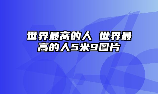 世界最高的人 世界最高的人5米9图片