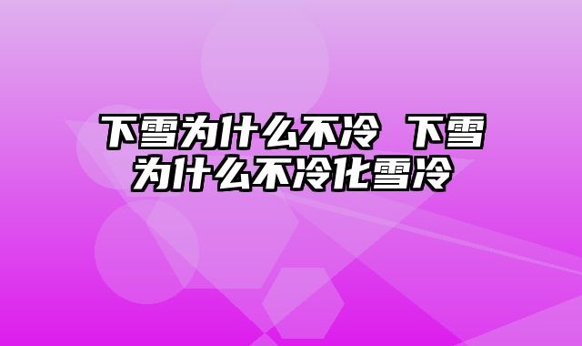 下雪为什么不冷 下雪为什么不冷化雪冷