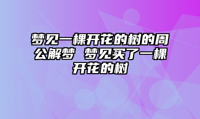 梦见一棵开花的树的周公解梦 梦见买了一棵开花的树