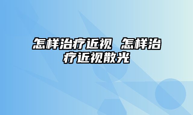 怎样治疗近视 怎样治疗近视散光