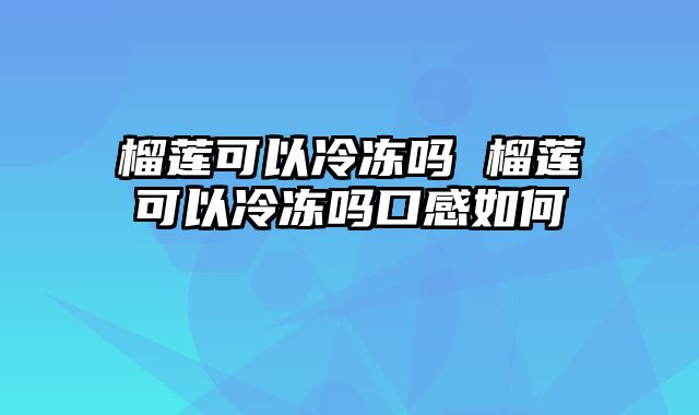 榴莲可以冷冻吗 榴莲可以冷冻吗口感如何