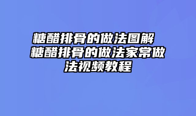 糖醋排骨的做法图解 糖醋排骨的做法家常做法视频教程