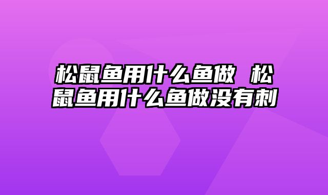 松鼠鱼用什么鱼做 松鼠鱼用什么鱼做没有刺