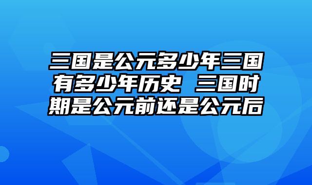 三国是公元多少年三国有多少年历史 三国时期是公元前还是公元后