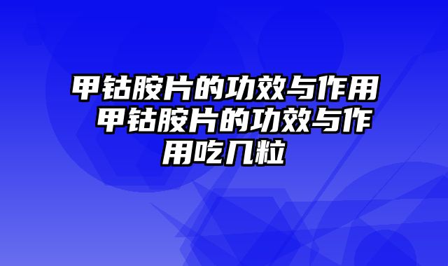 甲钴胺片的功效与作用 甲钴胺片的功效与作用吃几粒