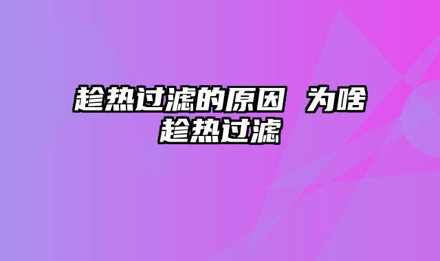 趁热过滤的原因 为啥趁热过滤