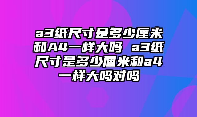 a3纸尺寸是多少厘米和A4一样大吗 a3纸尺寸是多少厘米和a4一样大吗对吗