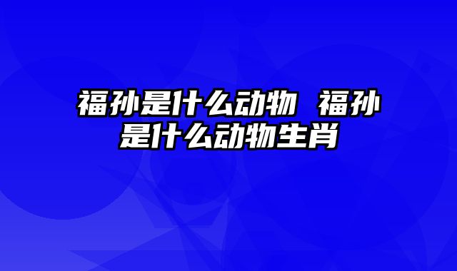 福孙是什么动物 福孙是什么动物生肖