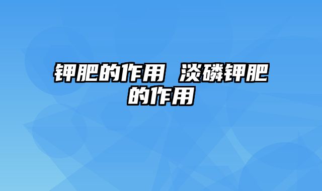 钾肥的作用 淡磷钾肥的作用