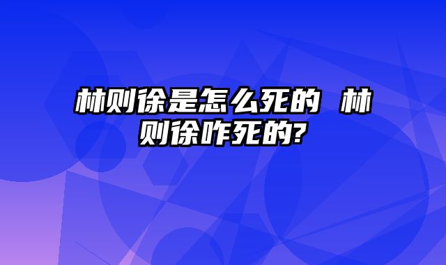 林则徐是怎么死的 林则徐咋死的?