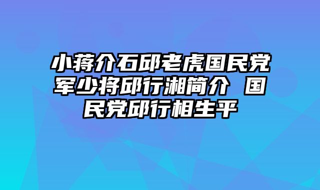 小蒋介石邱老虎国民党军少将邱行湘简介 国民党邱行相生平