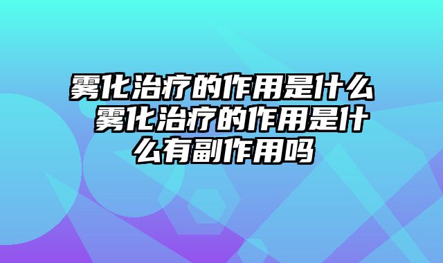 雾化治疗的作用是什么 雾化治疗的作用是什么有副作用吗