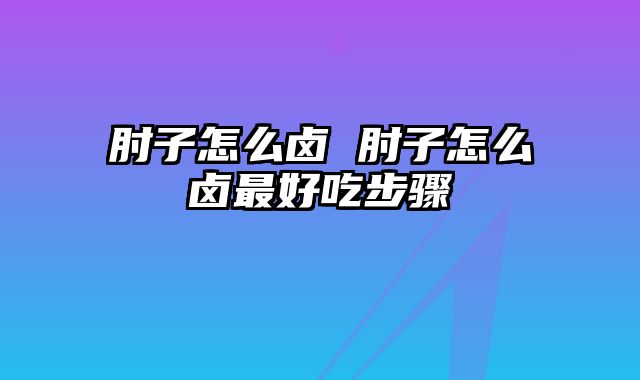 肘子怎么卤 肘子怎么卤最好吃步骤
