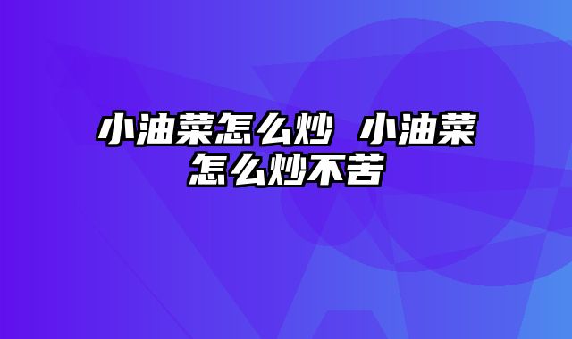 小油菜怎么炒 小油菜怎么炒不苦