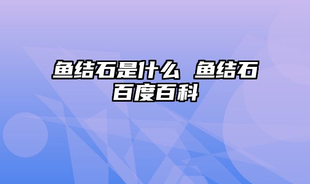 鱼结石是什么 鱼结石百度百科