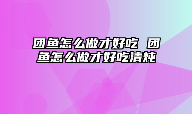 团鱼怎么做才好吃 团鱼怎么做才好吃清炖