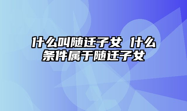 什么叫随迁子女 什么条件属于随迁子女