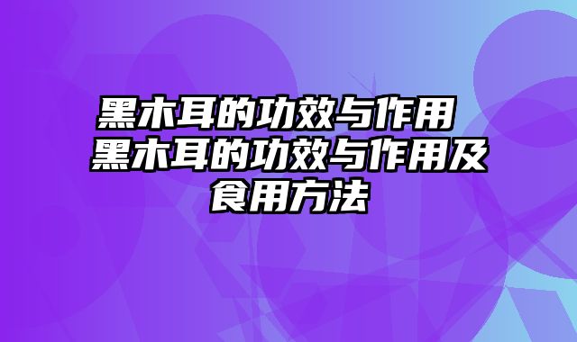 黑木耳的功效与作用 黑木耳的功效与作用及食用方法