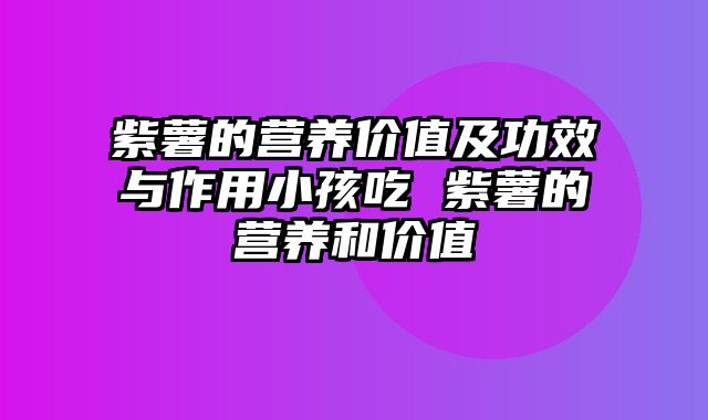 紫薯的营养价值及功效与作用小孩吃 紫薯的营养和价值