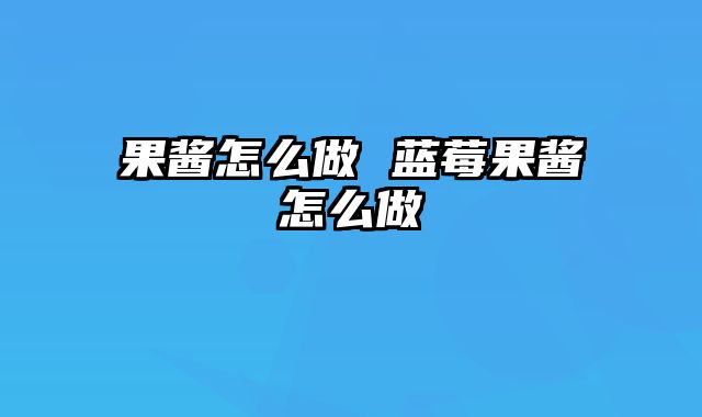 果酱怎么做 蓝莓果酱怎么做