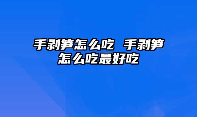 手剥笋怎么吃 手剥笋怎么吃最好吃