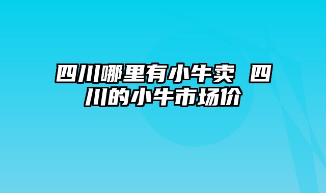 四川哪里有小牛卖 四川的小牛市场价