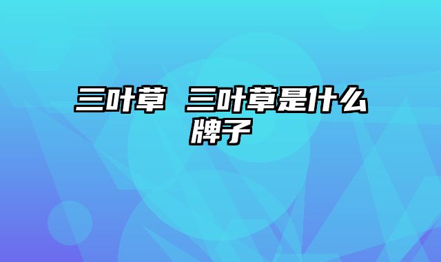 三叶草 三叶草是什么牌子