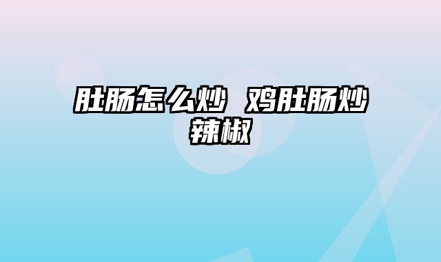 肚肠怎么炒 鸡肚肠炒辣椒