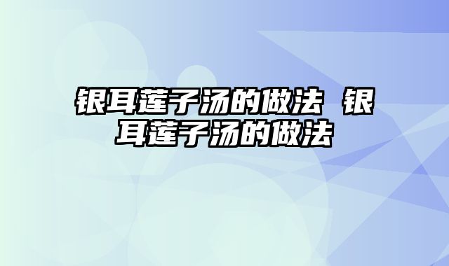 银耳莲子汤的做法 银耳莲子汤的做法