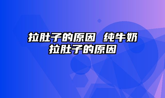 拉肚子的原因 纯牛奶拉肚子的原因