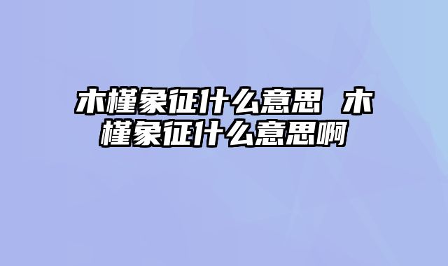 木槿象征什么意思 木槿象征什么意思啊