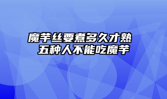 魔芋丝要煮多久才熟 五种人不能吃魔芋