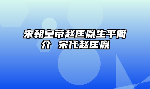 宋朝皇帝赵匡胤生平简介 宋代赵匡胤
