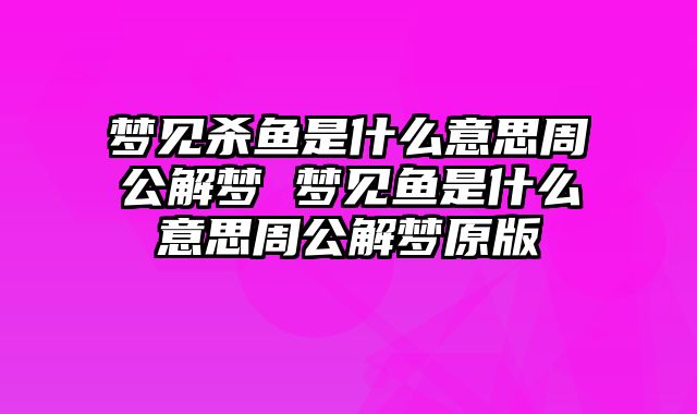 梦见杀鱼是什么意思周公解梦 梦见鱼是什么意思周公解梦原版