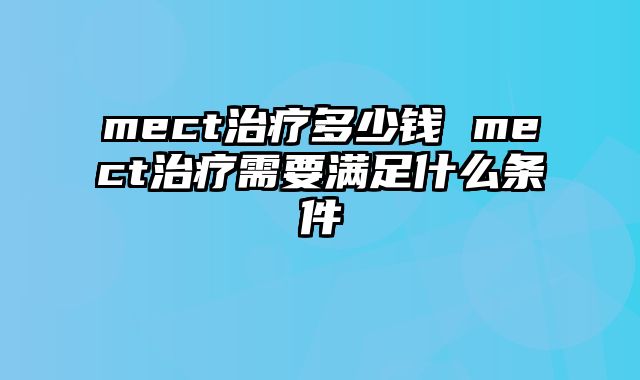 mect治疗多少钱 mect治疗需要满足什么条件