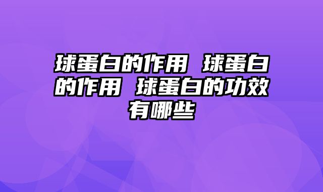 球蛋白的作用 球蛋白的作用 球蛋白的功效有哪些