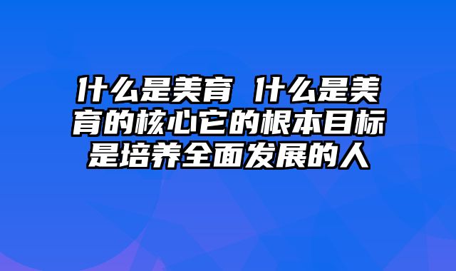 什么是美育 什么是美育的核心它的根本目标是培养全面发展的人