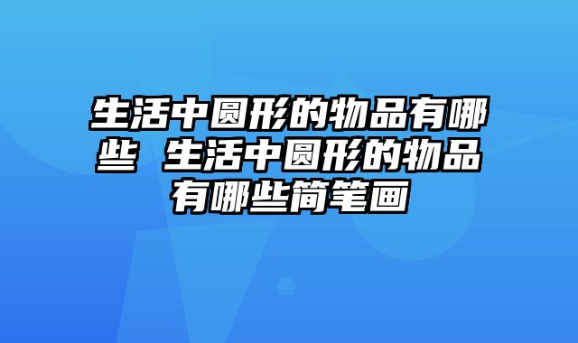 生活中圆形的物品有哪些 生活中圆形的物品有哪些简笔画
