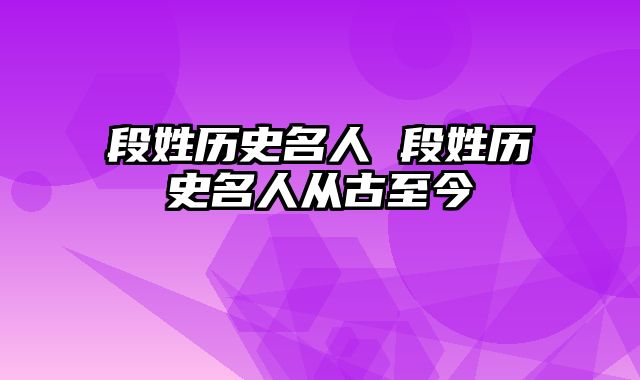 段姓历史名人 段姓历史名人从古至今