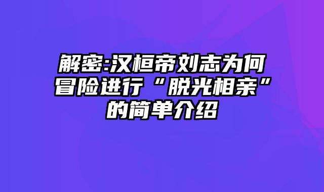 解密:汉桓帝刘志为何冒险进行“脱光相亲”的简单介绍