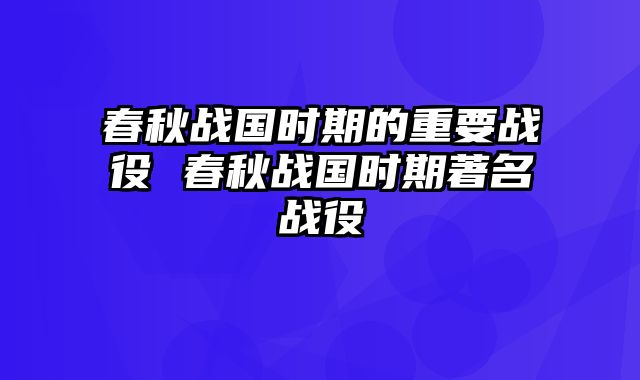 春秋战国时期的重要战役 春秋战国时期著名战役