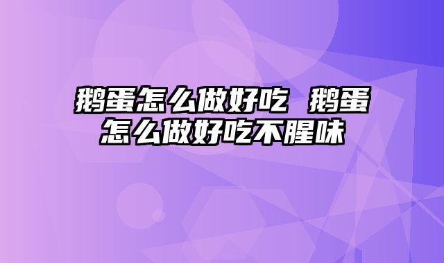 鹅蛋怎么做好吃 鹅蛋怎么做好吃不腥味