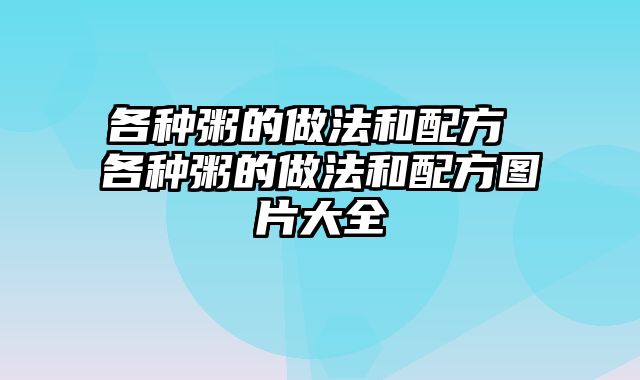各种粥的做法和配方 各种粥的做法和配方图片大全