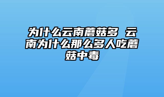为什么云南蘑菇多 云南为什么那么多人吃蘑菇中毒