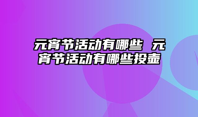 元宵节活动有哪些 元宵节活动有哪些投壶