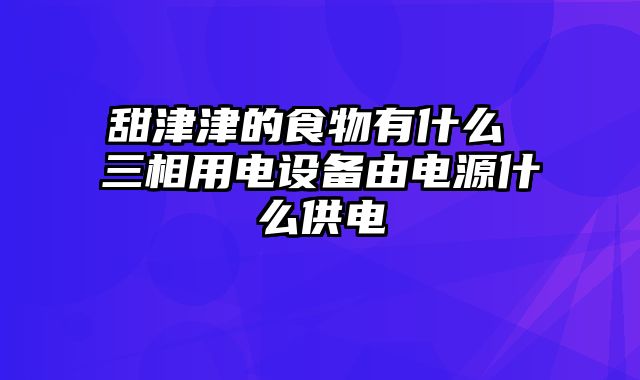 甜津津的食物有什么 三相用电设备由电源什么供电